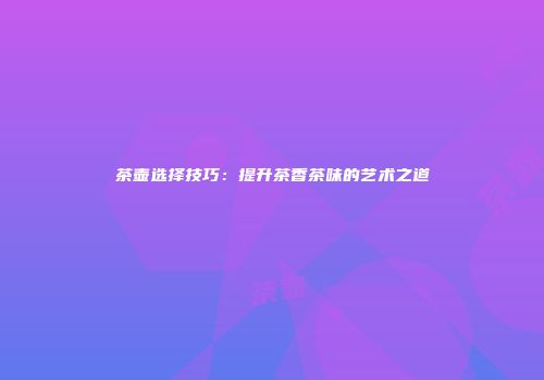 茶壶选择技巧：提升茶香茶味的艺术之道