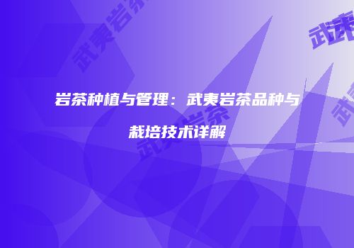 岩茶种植与管理：武夷岩茶品种与栽培技术详解