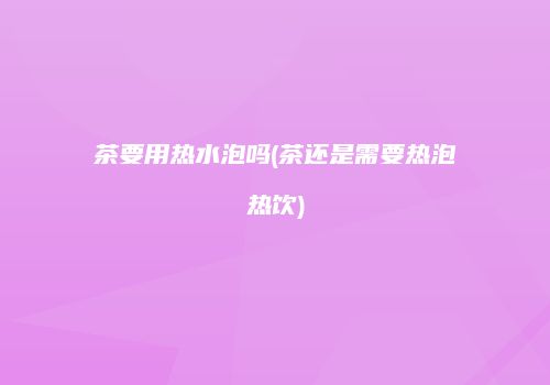 茶要用热水泡吗(茶还是需要热泡热饮)