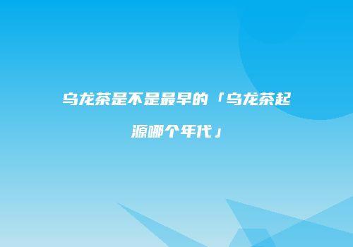 乌龙茶是不是最早的「乌龙茶起源哪个年代」
