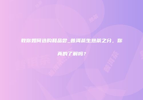 教你如何选购和品尝_普洱茶生熟茶之分，你真的了解吗？