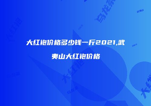 大红袍价格多少钱一斤2021,武夷山大红袍价格