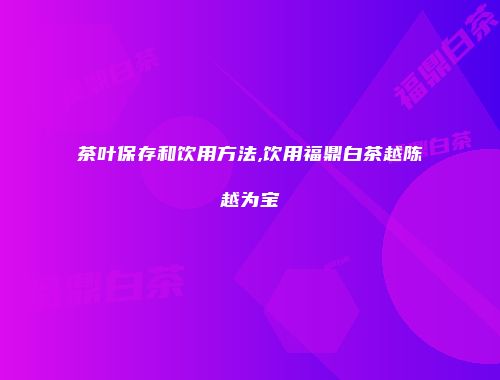 茶叶保存和饮用方法,饮用福鼎白茶越陈越为宝