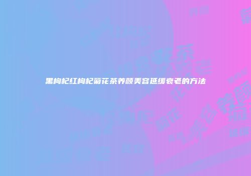 黑枸杞红枸杞菊花茶养颜美容延缓衰老的方法