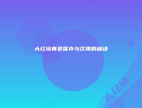 大红袍青茶保存与饮用的秘诀