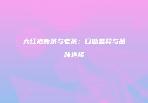 大红袍新茶与老茶：口感差异与品味选择