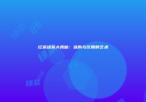 红茶绿茶大揭秘：选购与饮用的艺术