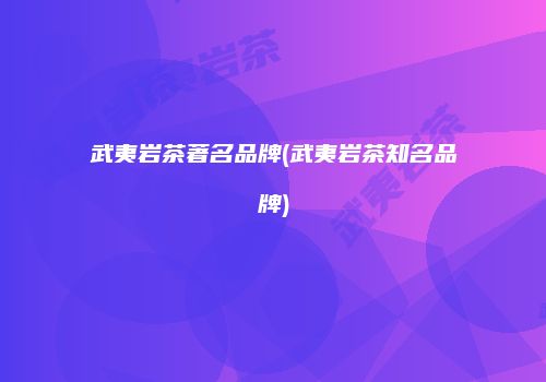 武夷岩茶著名品牌(武夷岩茶知名品牌)
