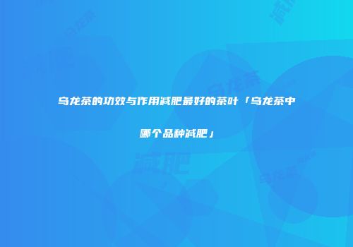 乌龙茶的功效与作用减肥最好的茶叶「乌龙茶中哪个品种减肥」