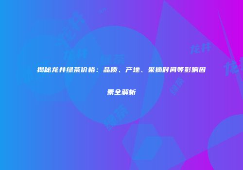 揭秘龙井绿茶价格：品质、产地、采摘时间等影响因素全解析