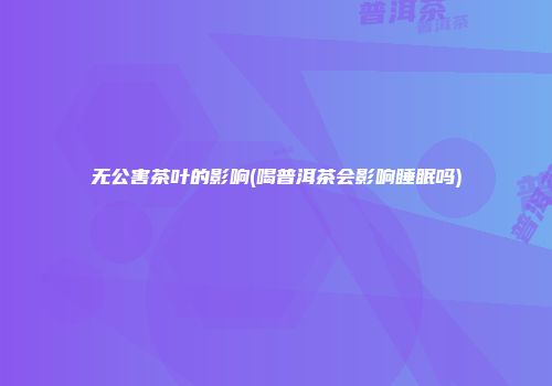 无公害茶叶的影响(喝普洱茶会影响睡眠吗)