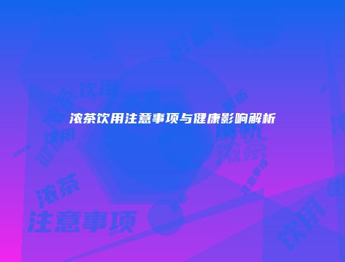 浓茶饮用注意事项与健康影响解析