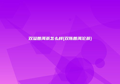 双溢普洱茶怎么样(双陈普洱沱茶)
