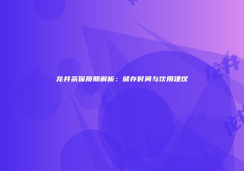龙井茶保质期解析：储存时间与饮用建议