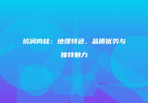 坑涧肉桂：地理特色、品质优势与独特魅力