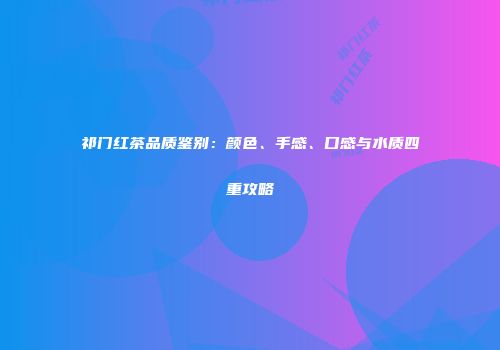 祁门红茶品质鉴别：颜色、手感、口感与水质四重攻略