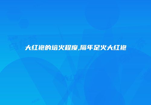 大红袍的培火程度,隔年足火大红袍