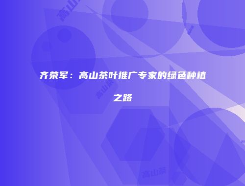 齐荣军：高山茶叶推广专家的绿色种植之路