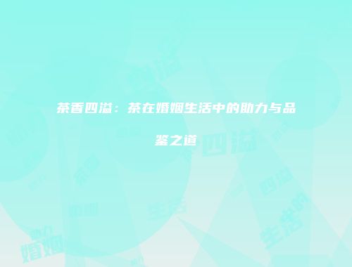 茶香四溢：茶在婚姻生活中的助力与品鉴之道