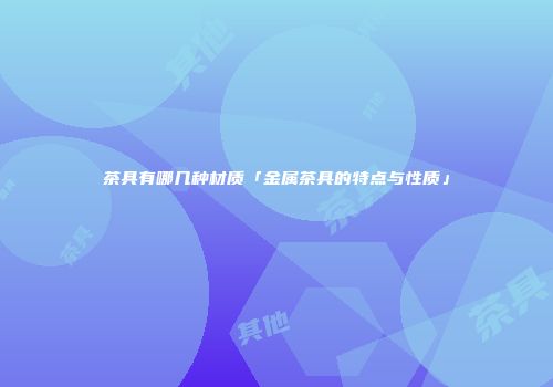 茶具有哪几种材质「金属茶具的特点与性质」