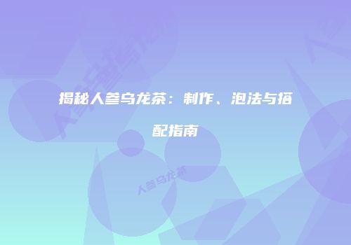 揭秘人参乌龙茶：制作、泡法与搭配指南