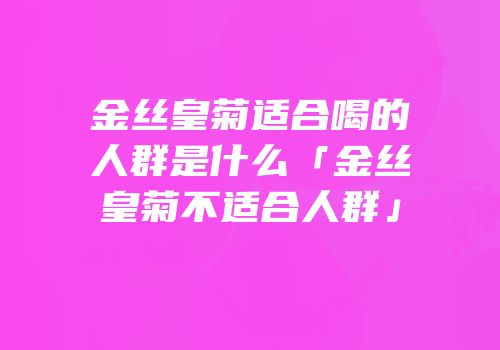 金丝皇菊适合喝的人群是什么「金丝皇菊不适合人群」