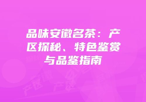 品味安徽名茶：产区探秘、特色鉴赏与品鉴指南