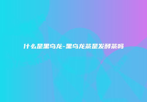 什么是黑乌龙-黑乌龙茶是发酵茶吗