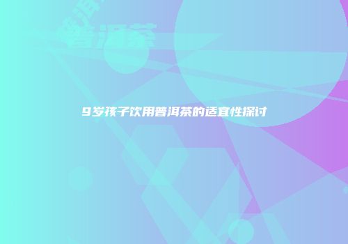 9岁孩子饮用普洱茶的适宜性探讨