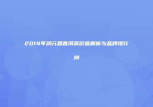 2014年润元昌普洱茶价值解析与品牌排行榜
