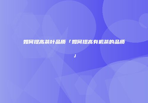 如何提高茶叶品质「如何提高有机茶的品质」