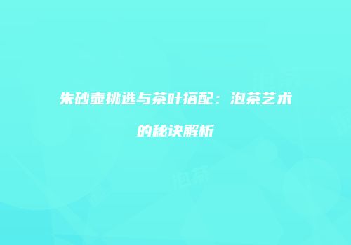 朱砂壶挑选与茶叶搭配：泡茶艺术的秘诀解析