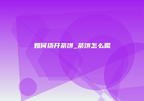 如何撬开茶饼_茶饼怎么喝