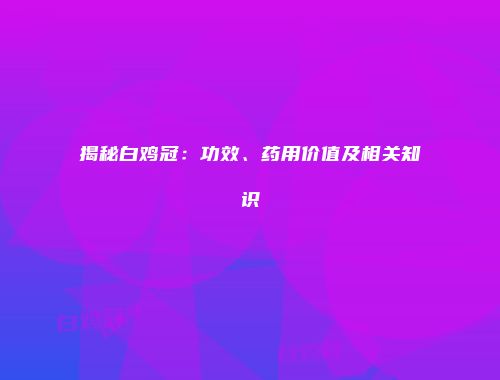 揭秘白鸡冠：功效、药用价值及相关知识