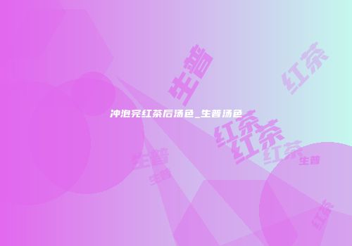 冲泡完红茶后汤色_生普汤色