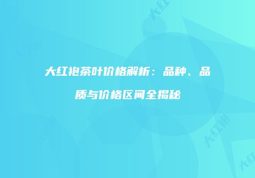 大红袍茶叶价格解析：品种、品质与价格区间全揭秘