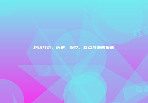 崂山红茶：历史、保存、特点与选购指南