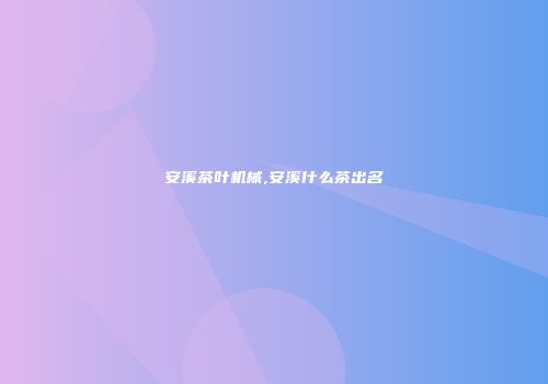 安溪茶叶机械,安溪什么茶出名