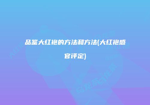 品鉴大红袍的方法和方法(大红袍感官评定)