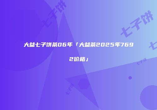 大益七子饼茶06年「大益茶2025年7692价格」