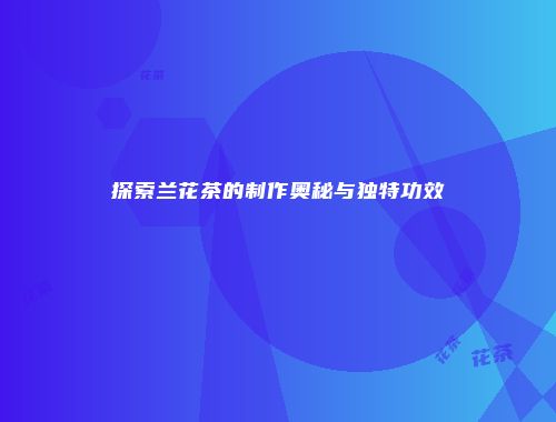 探索兰花茶的制作奥秘与独特功效