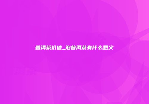 普洱茶价值_泡普洱茶有什么意义