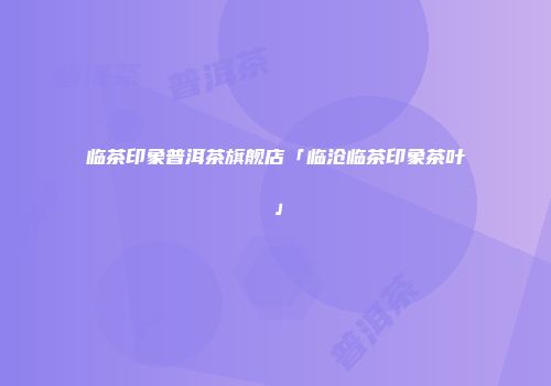 临茶印象普洱茶旗舰店「临沧临茶印象茶叶」
