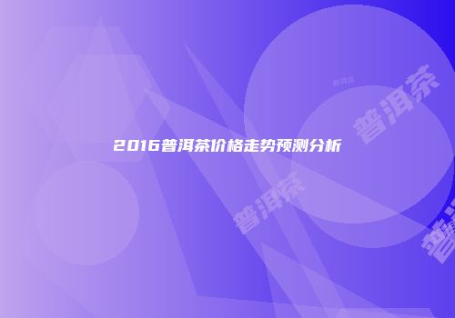 2016普洱茶价格走势预测分析