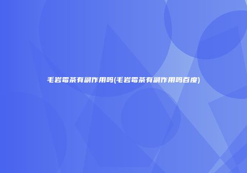 毛岩霉茶有副作用吗(毛岩霉茶有副作用吗百度)