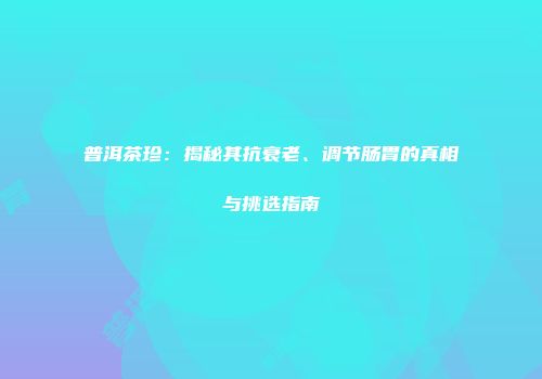 普洱茶珍：揭秘其抗衰老、调节肠胃的真相与挑选指南