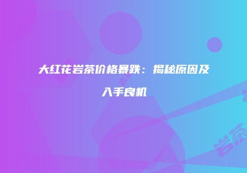 大红花岩茶价格暴跌：揭秘原因及入手良机