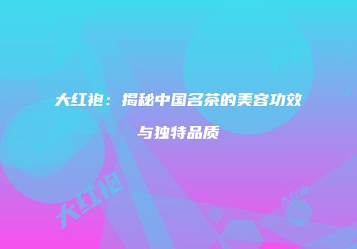 大红袍：揭秘中国名茶的美容功效与独特品质