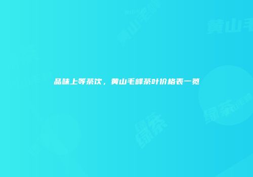 品味上等茶饮，黄山毛峰茶叶价格表一览