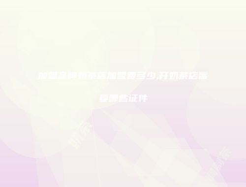 加盟品牌奶茶店加盟费多少,开奶茶店需要哪些证件